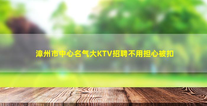 漳州市中心名气大KTV招聘不用担心被扣